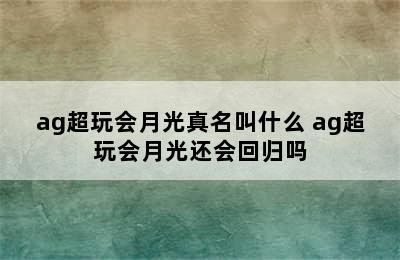 ag超玩会月光真名叫什么 ag超玩会月光还会回归吗